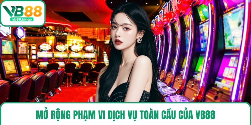 Mở rộng phạm vi dịch vụ toàn cầu của VB88